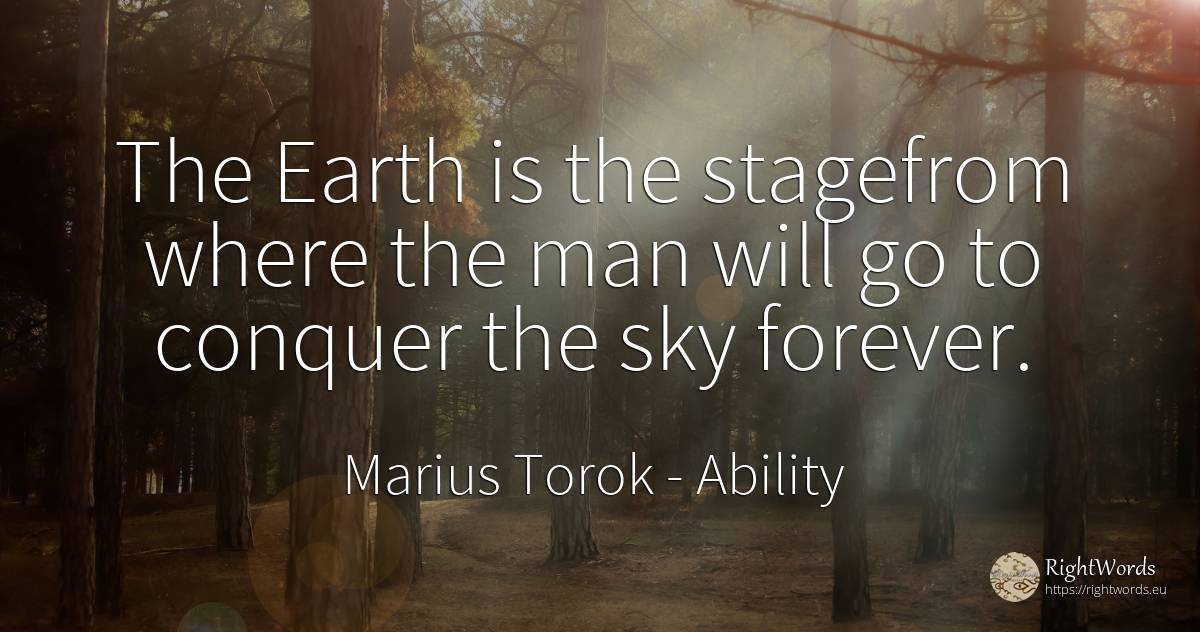 The Earth is the stagefrom where the man will go to... - Marius Torok (Darius Domcea), quote about ability, sky, earth, man