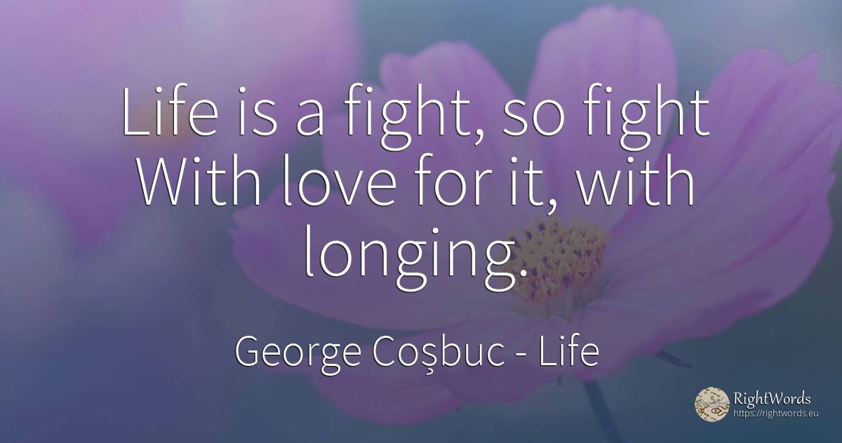 Life is a fight, so fight With love for it, with longing. - George Coșbuc, quote about life, fight, longing, love