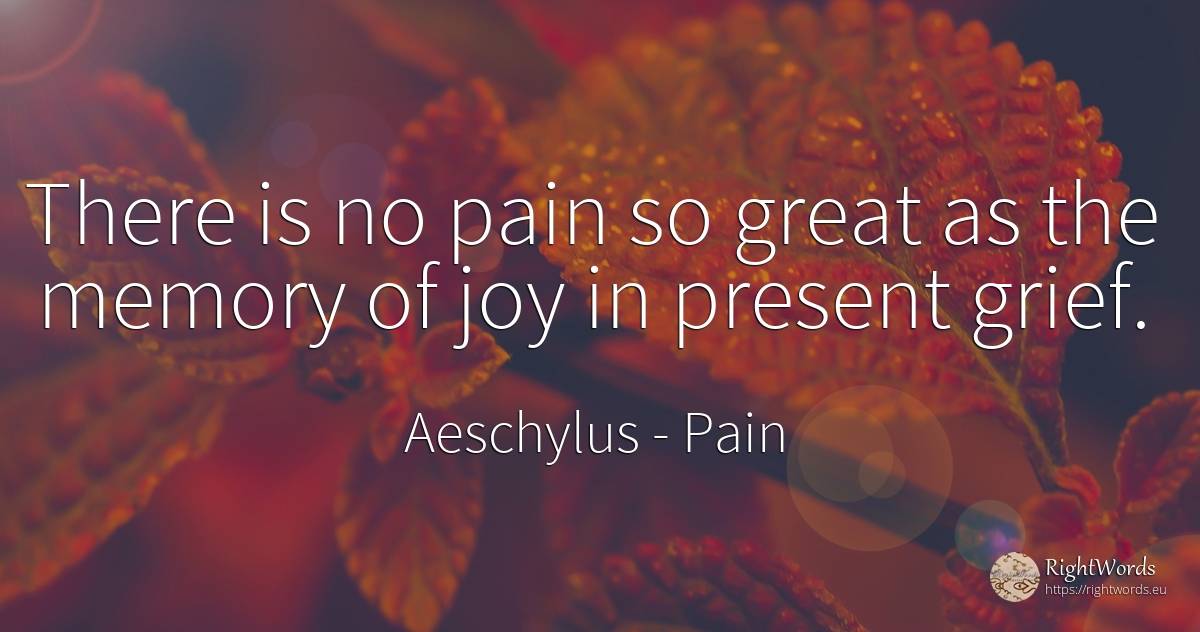 There is no pain so great as the memory of joy in present... - Aeschylus, quote about pain, sadness, joy, memory, present