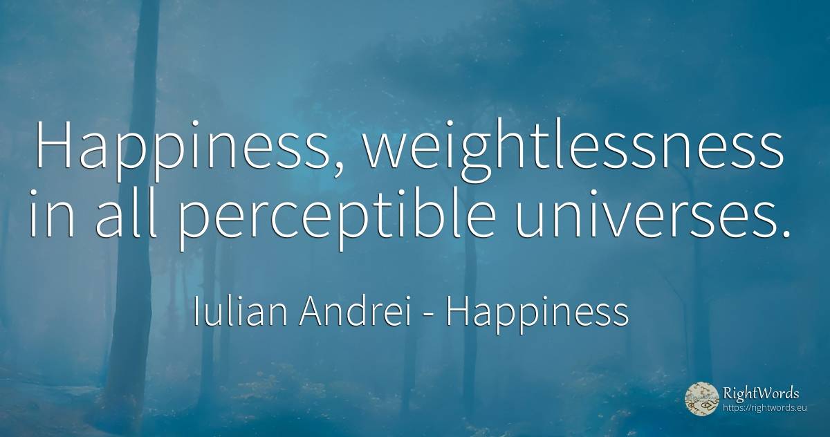 Happiness, weightlessness in all perceptible universes. - Iulian Andrei, quote about happiness