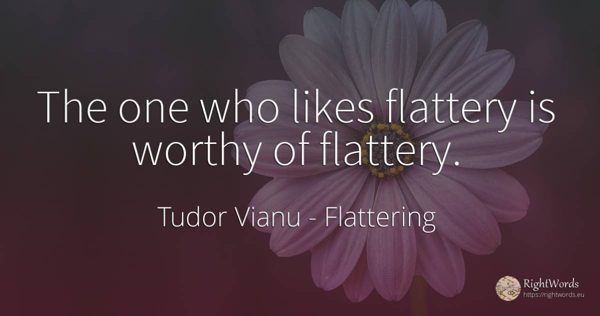 The one who likes flattery is worthy of flattery. - Tudor Vianu, quote about flattering