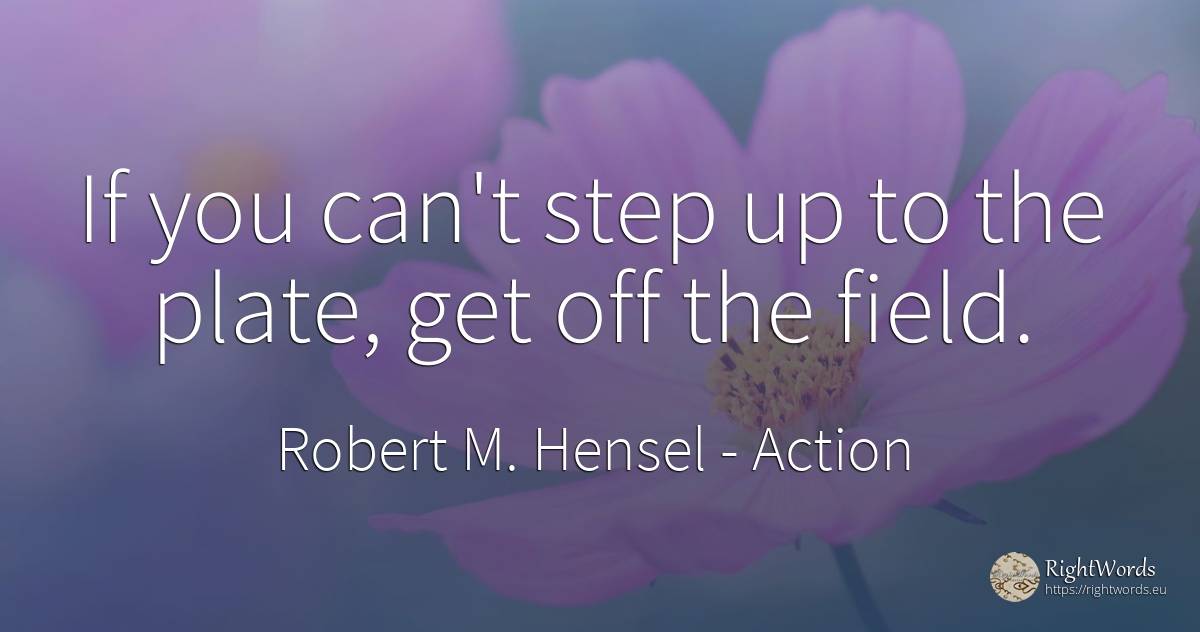 If you can't step up to the plate, get off the field. - Robert M. Hensel, quote about action