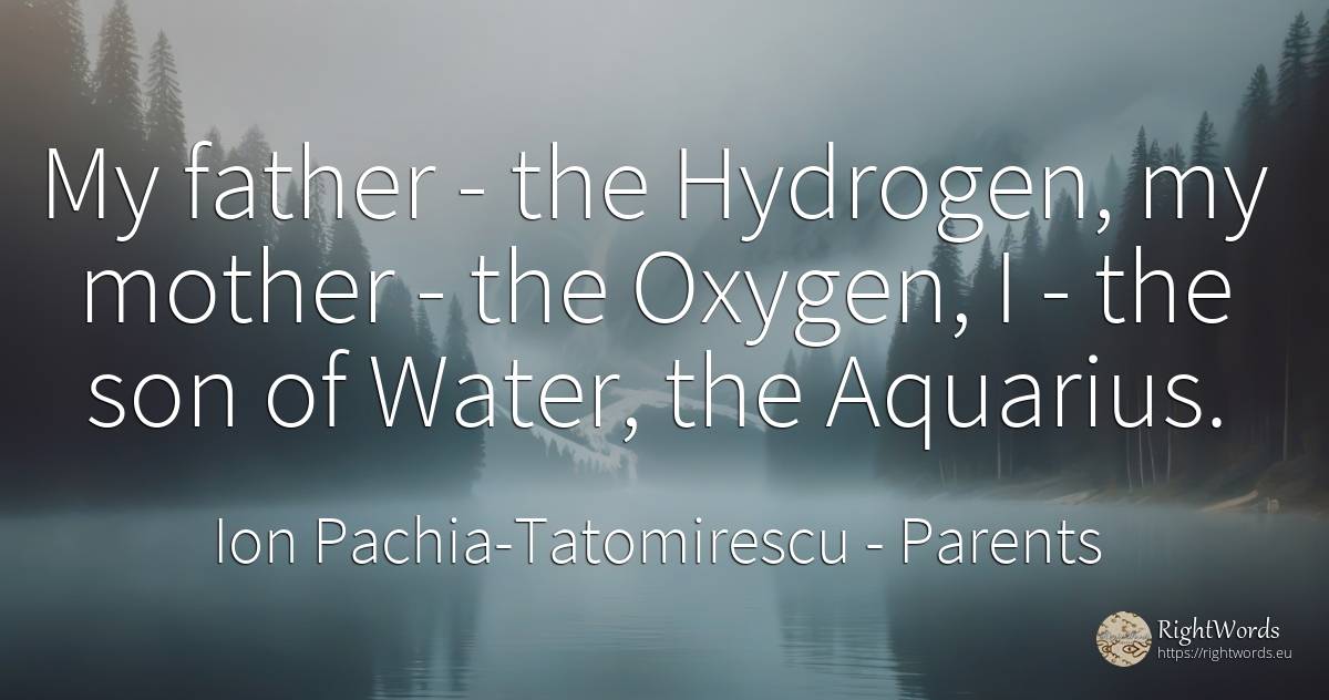 My father - the Hydrogen, my mother - the Oxygen, I - the... - Ion Pachia-Tatomirescu, quote about parents, water, mother