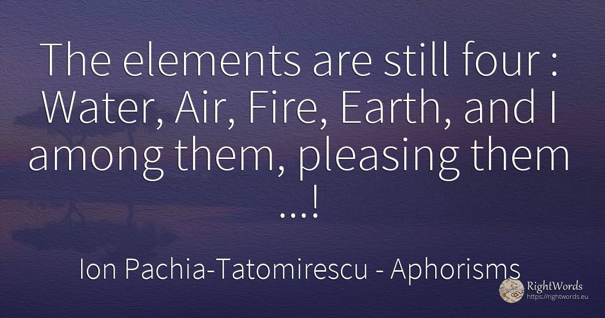 The elements are still four: Water, Air, Fire, Earth, and... - Ion Pachia-Tatomirescu, quote about aphorisms, water, air, earth, fire, fire brigade