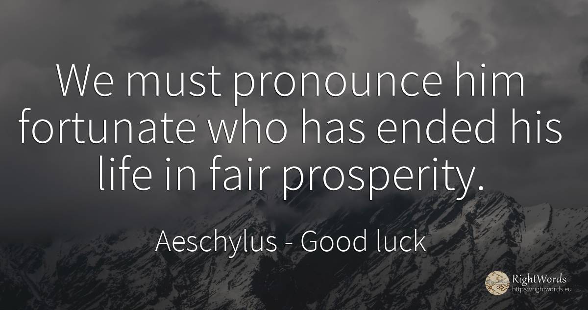 We must pronounce him fortunate who has ended his life in... - Aeschylus, quote about good luck, prosperity, life