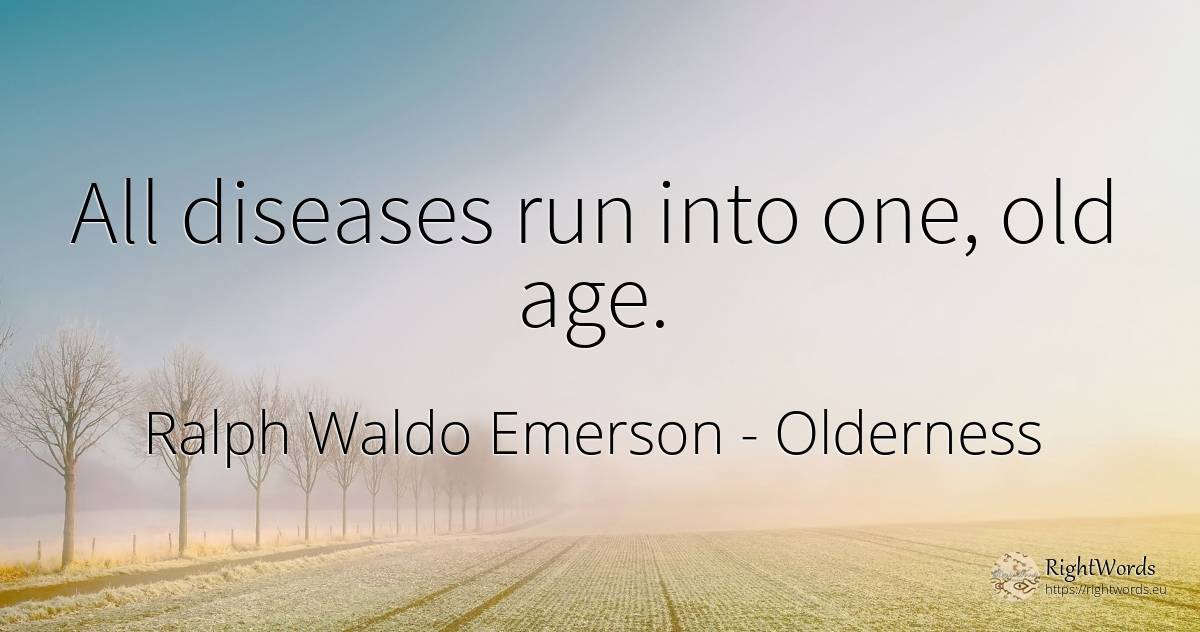 All diseases run into one, old age. - Ralph Waldo Emerson, quote about olderness, age, old