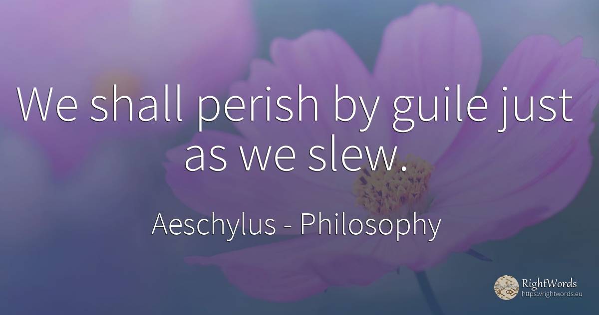 We shall perish by guile just as we slew. - Aeschylus, quote about philosophy