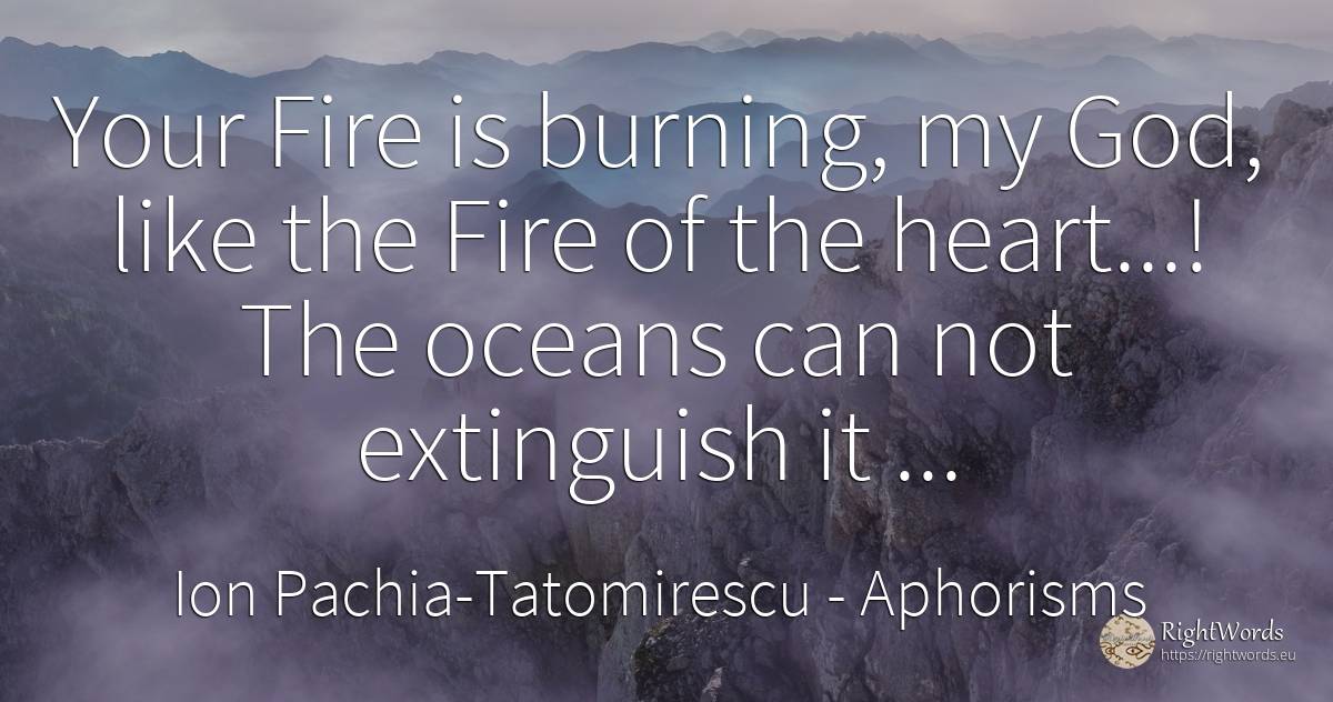 Your Fire is burning, my God, like the Fire of the... - Ion Pachia-Tatomirescu, quote about aphorisms, fire, fire brigade, water, heart, god