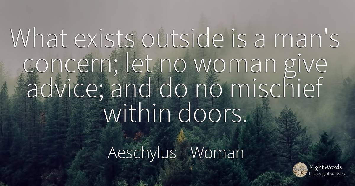 What exists outside is a man's concern; let no woman give... - Aeschylus, quote about woman, worry, advice, man