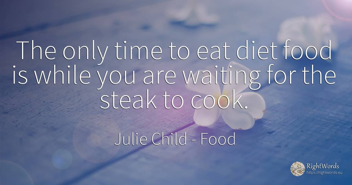 The only time to eat diet food is while you are waiting... - Julie Child, quote about food, diets, time