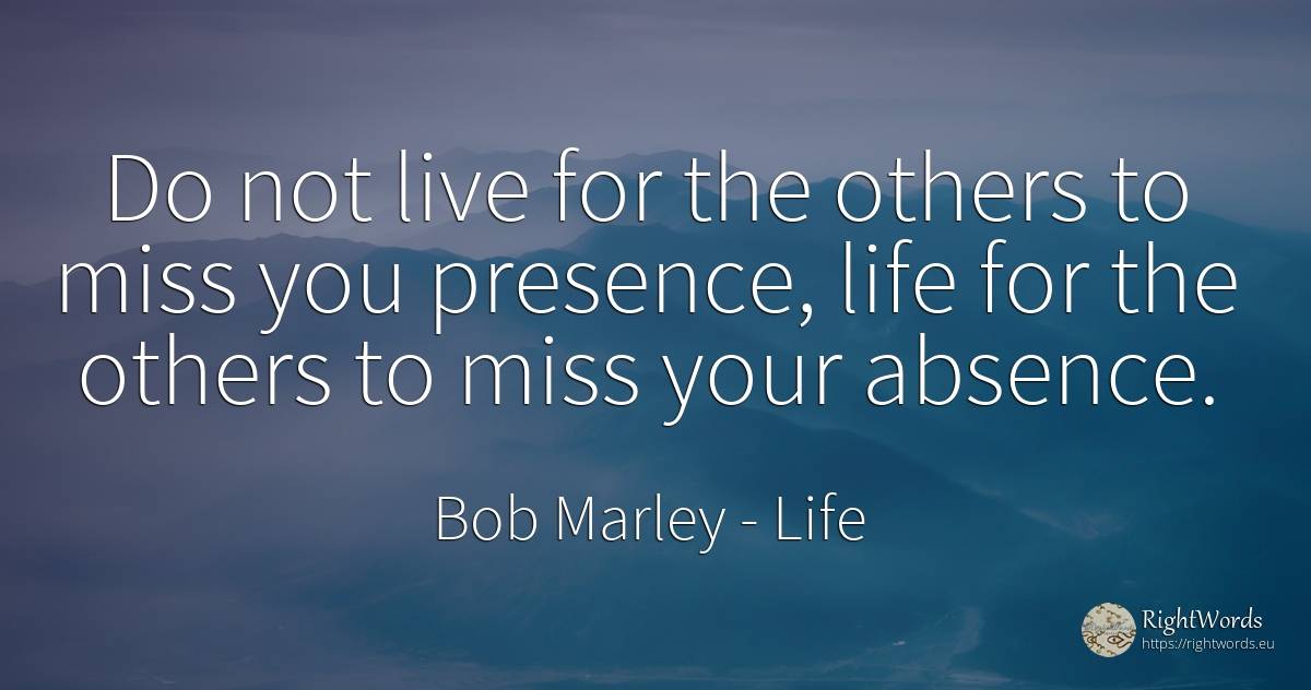 Do not live for the others to miss you presence, life for... - Bob Marley, quote about life