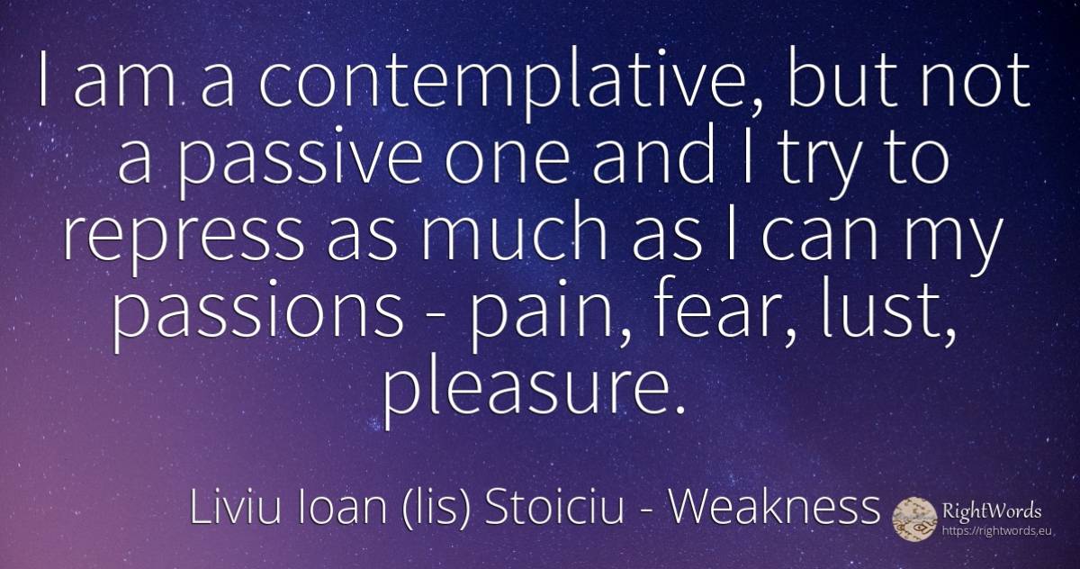 I am a contemplative, but not a passive one and I try to... - Liviu Ioan (lis) Stoiciu, quote about weakness, pain, pleasure, fear