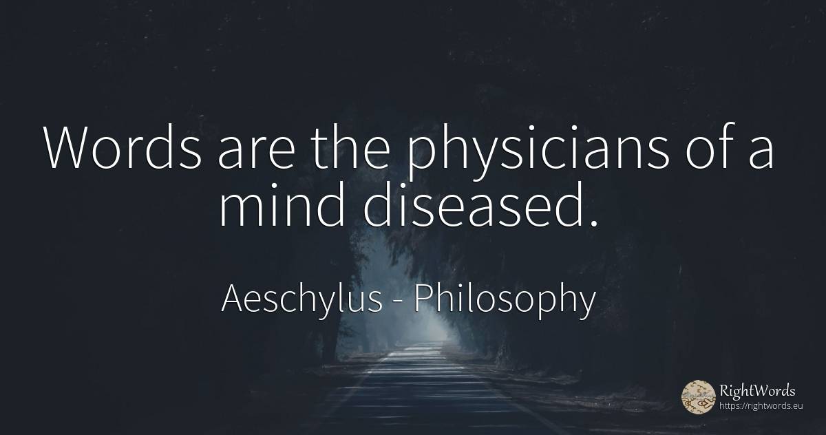 Words are the physicians of a mind diseased. - Aeschylus, quote about philosophy, mind