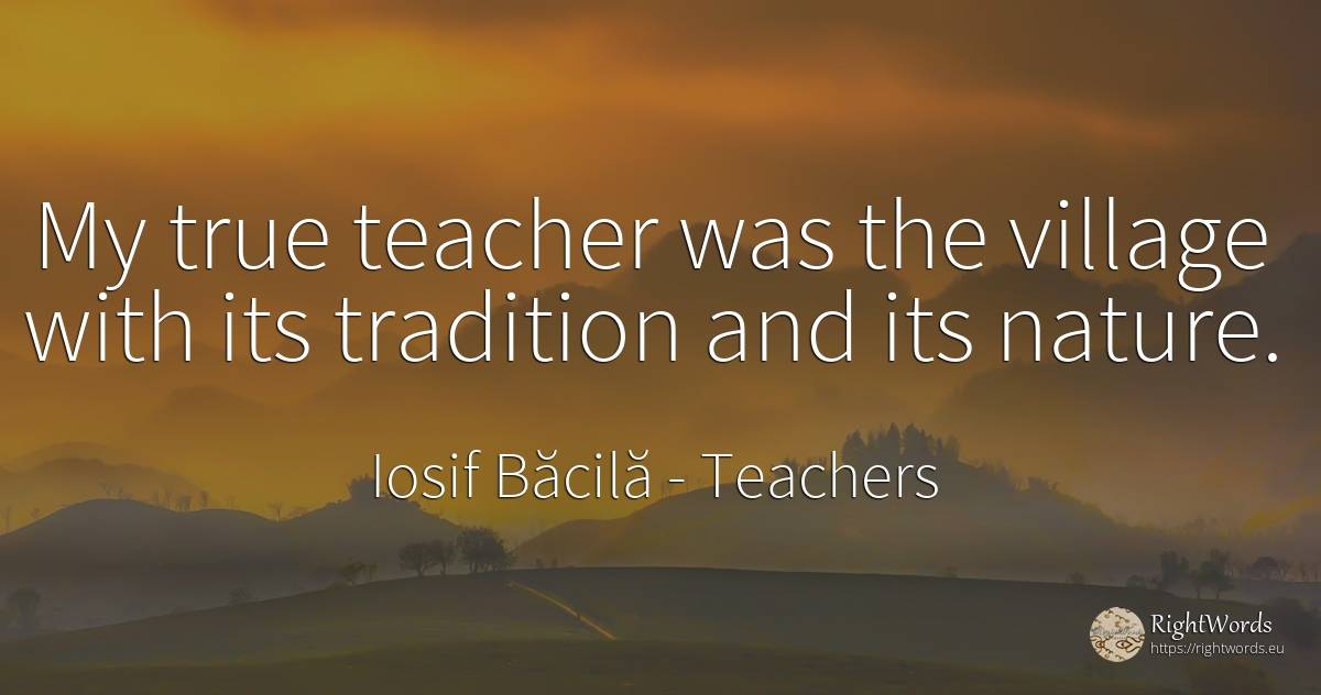 My true teacher was the village with its tradition and... - Iosif Băcilă, quote about teachers, tradition, nature
