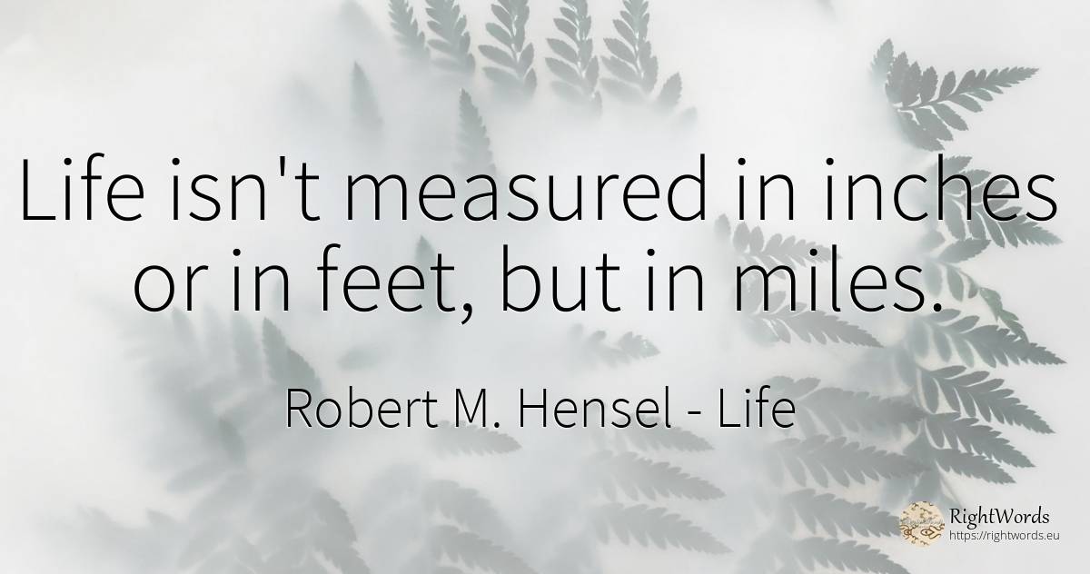 Life isn't measured in inches or in feet, but in miles. - Robert M. Hensel, quote about life
