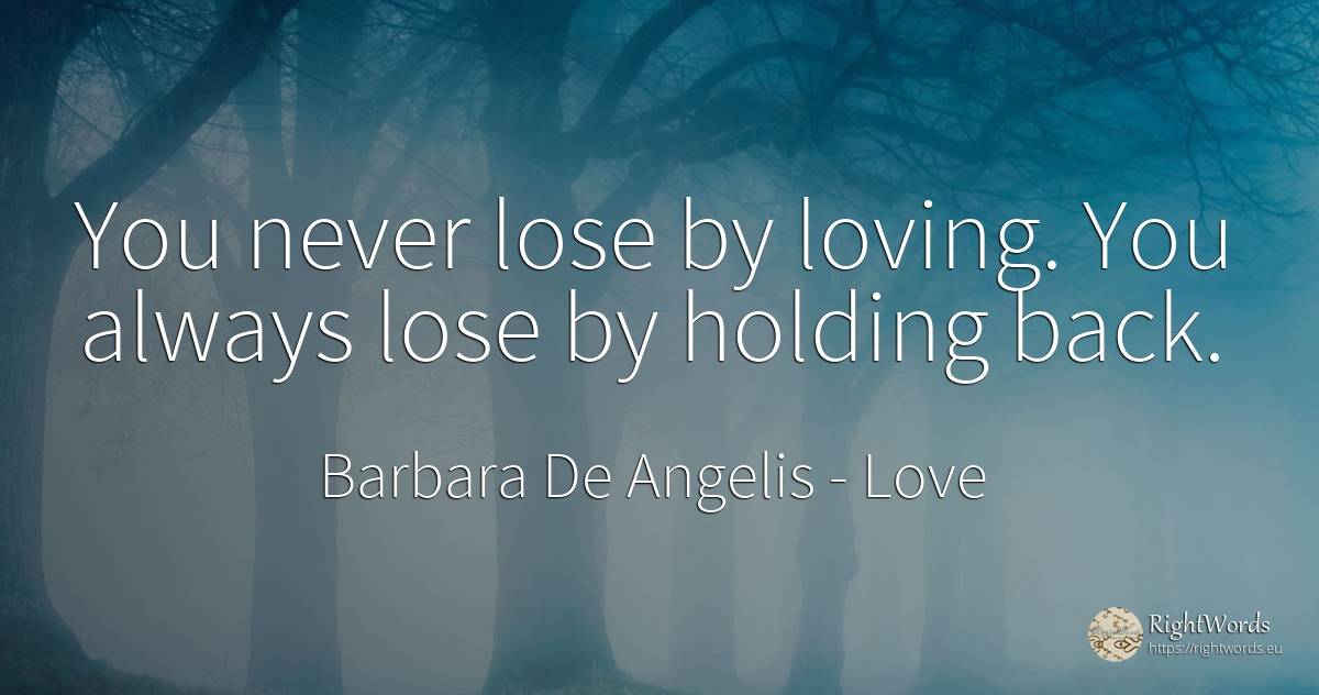 You never lose by loving. You always lose by holding back. - Barbara De Angelis, quote about love