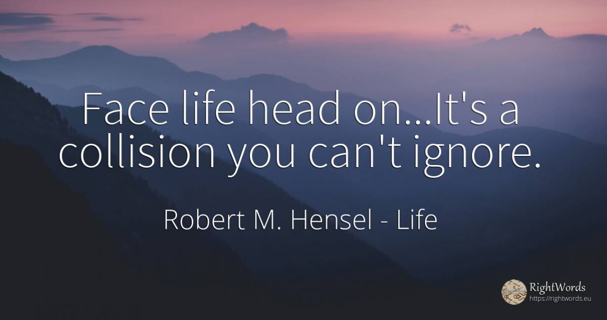 Face life head on...It's a collision you can't ignore. - Robert M. Hensel, quote about life, heads, face