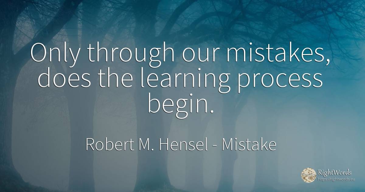 Only through our mistakes, does the learning process begin. - Robert M. Hensel, quote about mistake