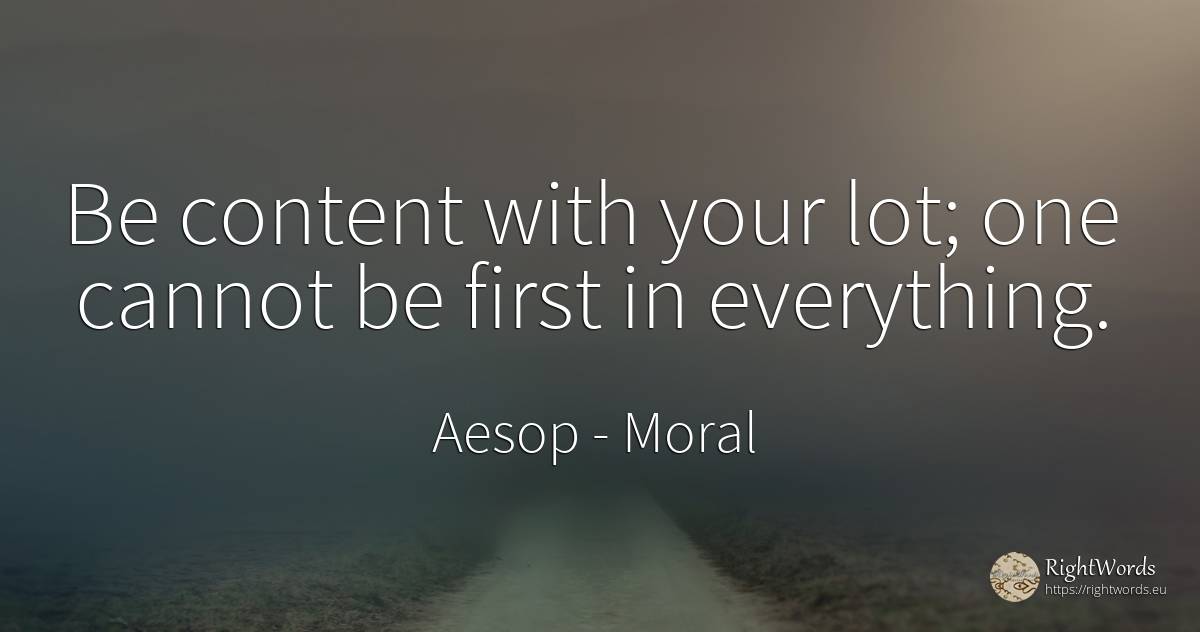 Be content with your lot; one cannot be first in everything. - Aesop (Aesopus), quote about moral