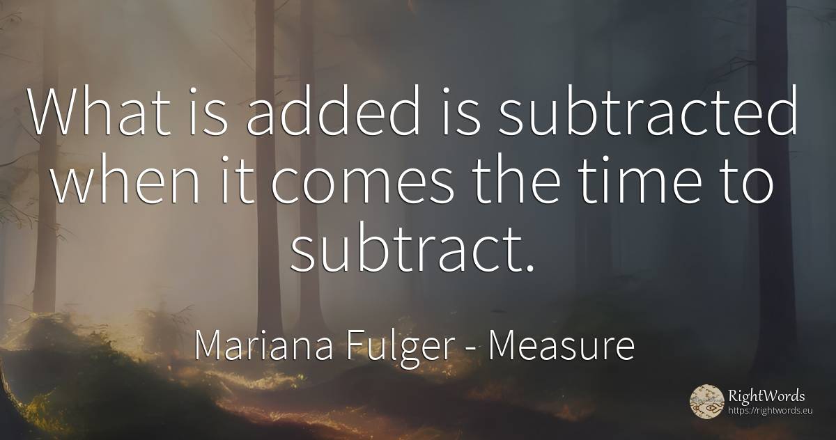 What is added is subtracted when it comes the time to... - Mariana Fulger, quote about measure, time