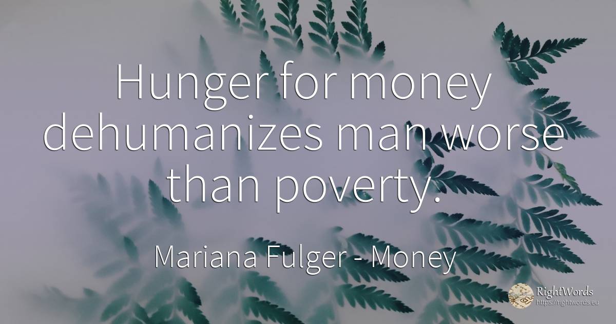 Hunger for money dehumanizes man worse than poverty. - Mariana Fulger, quote about money, hunger, poverty, man