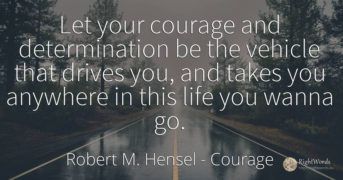 Let your courage and determination be the vehicle that... - Robert M. Hensel, quote about courage, determination, life
