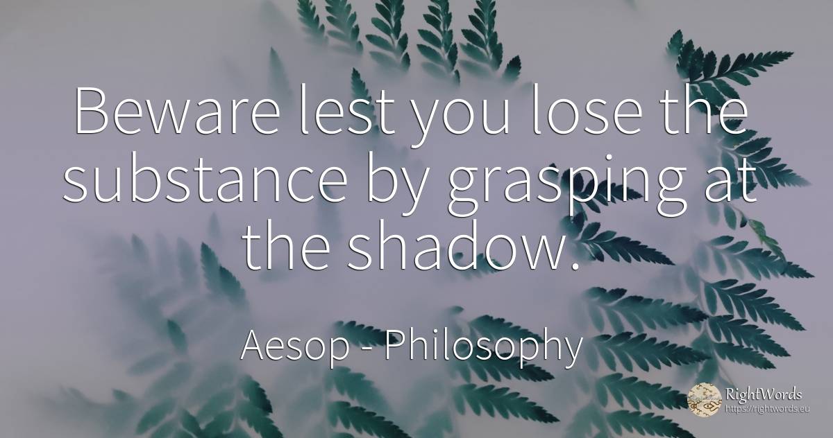 Beware lest you lose the substance by grasping at the... - Aesop (Aesopus), quote about philosophy, shadow