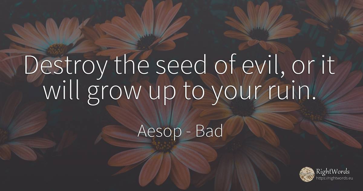 Destroy the seed of evil, or it will grow up to your ruin. - Aesop (Aesopus), quote about bad, destruction