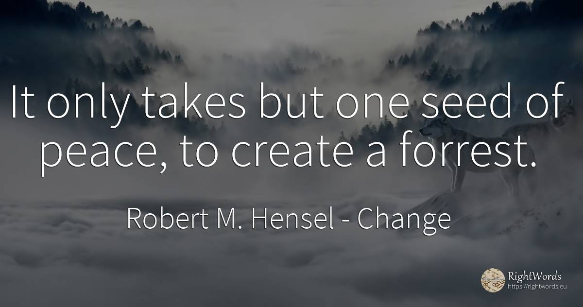 It only takes but one seed of peace, to create a forrest. - Robert M. Hensel, quote about change, peace