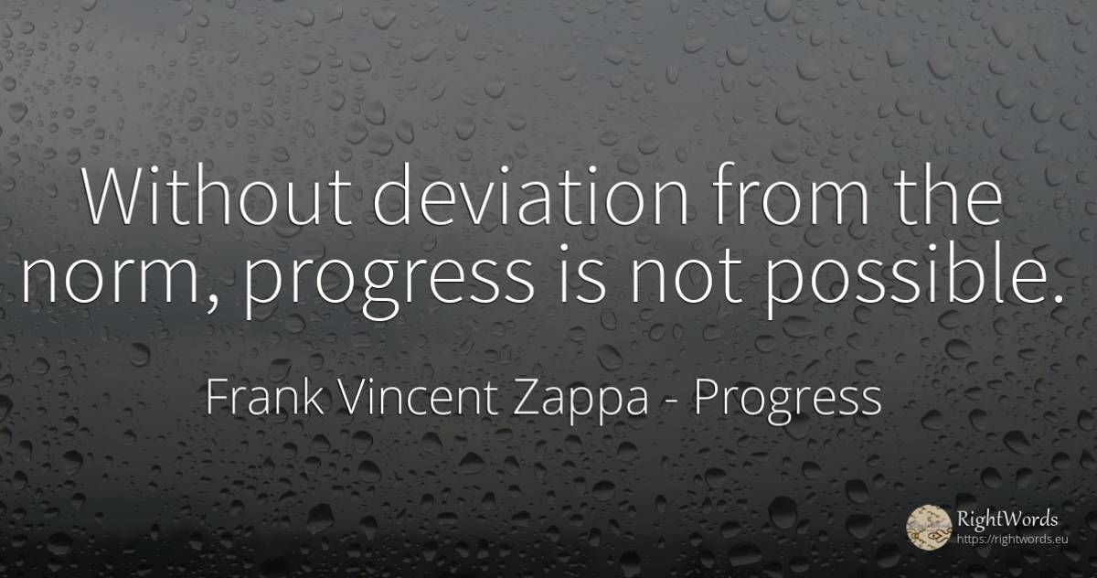 Without deviation from the norm, progress is not possible. - Frank Vincent Zappa, quote about progress