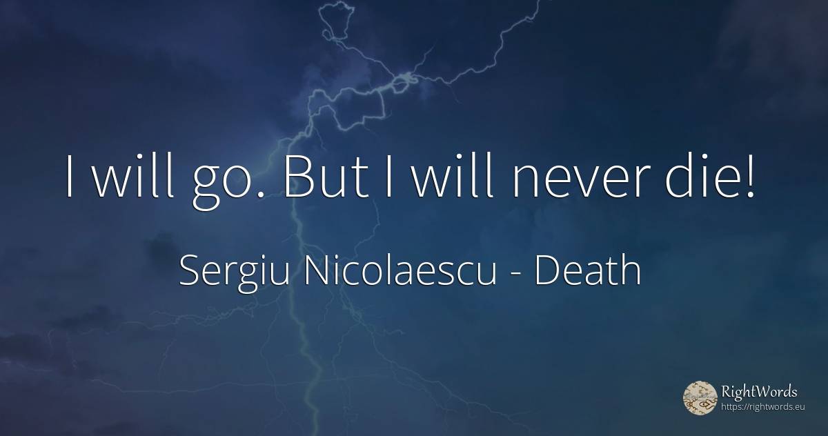 I will go. But I will never die! - Sergiu Nicolaescu, quote about death