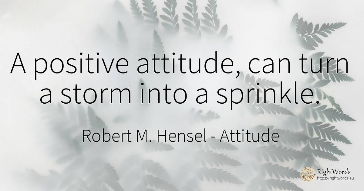 A positive attitude, can turn a storm into a sprinkle. - Robert M. Hensel, quote about attitude