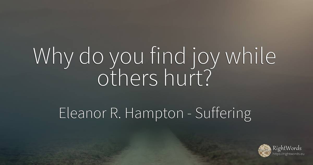 Why do you find joy while others hurt? - Eleanor R. Hampton, quote about suffering, joy
