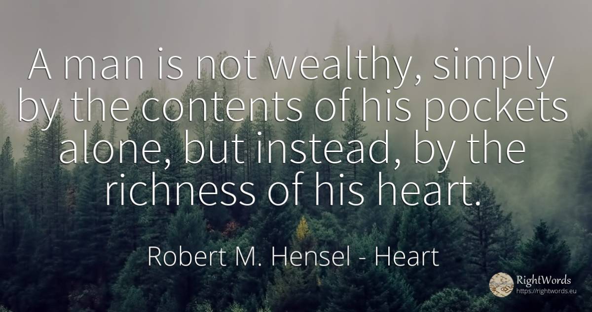 A man is not wealthy, simply by the contents of his... - Robert M. Hensel, quote about heart, wealth, man