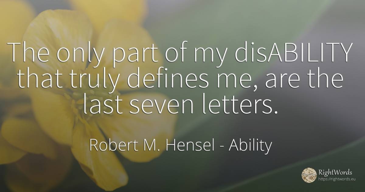 The only part of my disABILITY that truly defines me, are... - Robert M. Hensel, quote about ability
