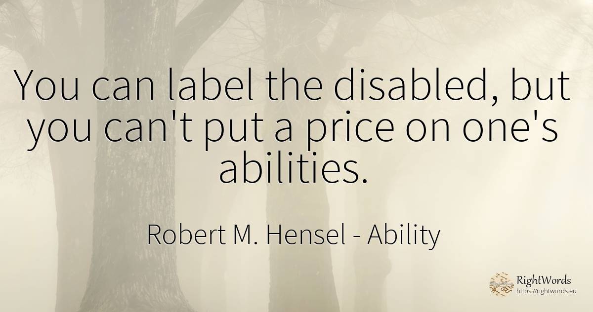 You can label the disabled, but you can't put a price on... - Robert M. Hensel, quote about ability
