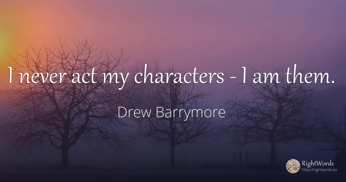 I never act my characters - I am them. - Drew Barrymore