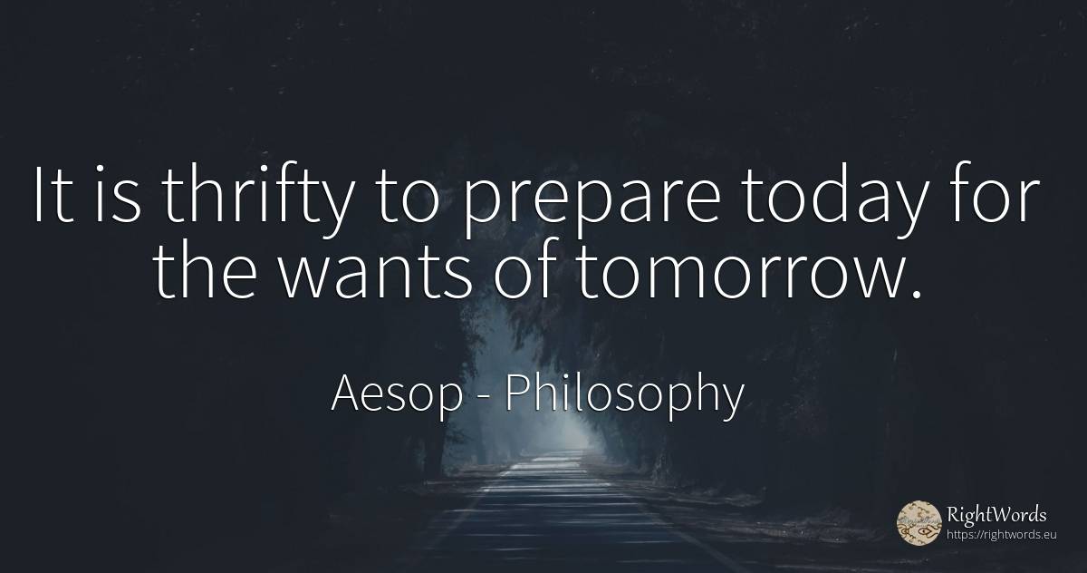 It is thrifty to prepare today for the wants of tomorrow. - Aesop (Aesopus), quote about philosophy