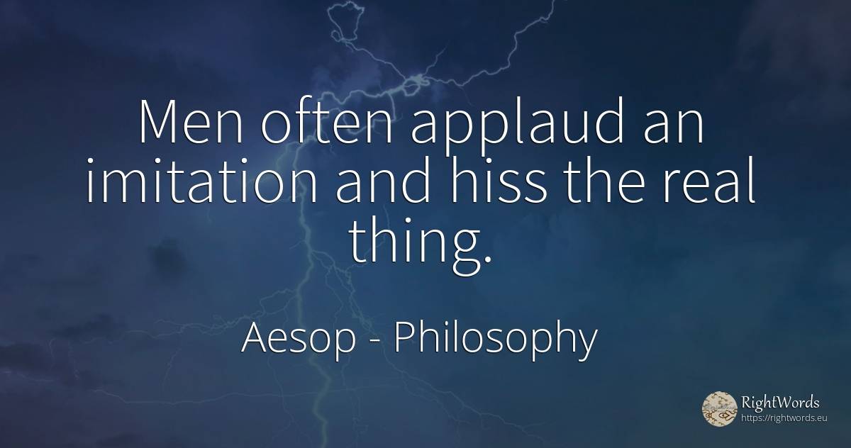 Men often applaud an imitation and hiss the real thing. - Aesop (Aesopus), quote about philosophy, real estate, man, things