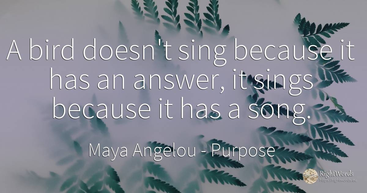 A bird doesn't sing because it has an answer, it sings... - Maya Angelou, quote about purpose