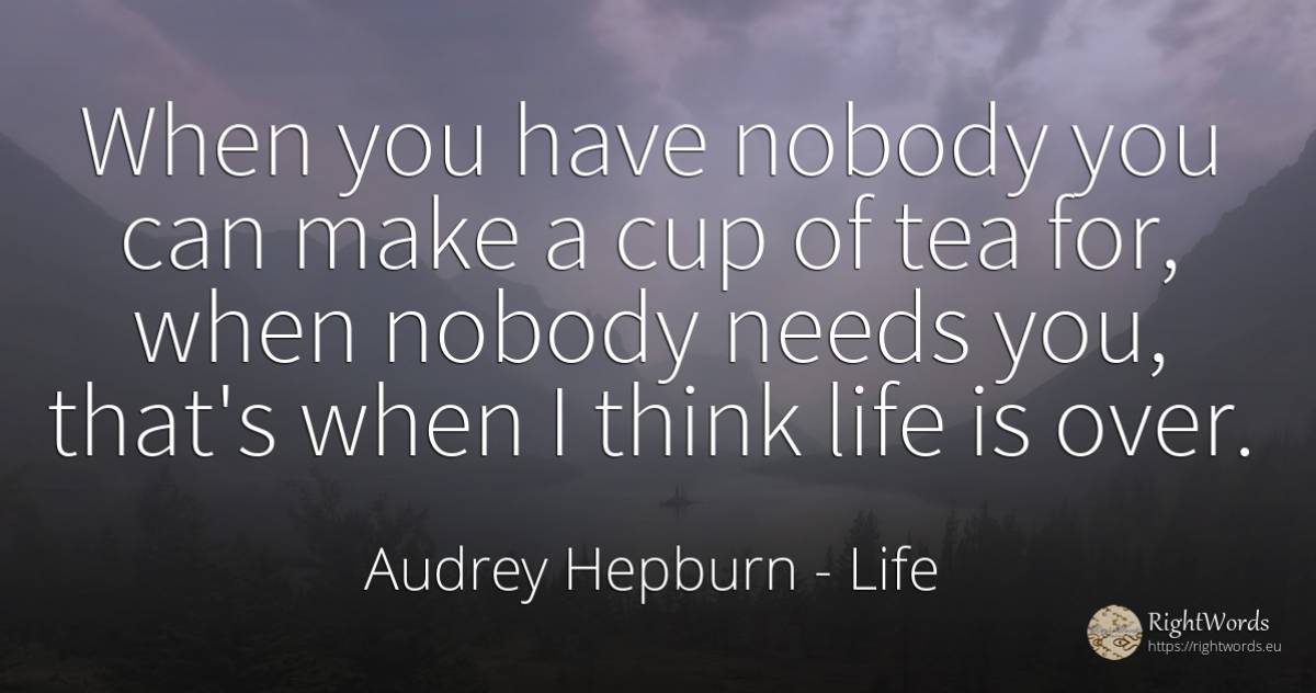 When you have nobody you can make a cup of tea for, when... - Audrey Hepburn, quote about life