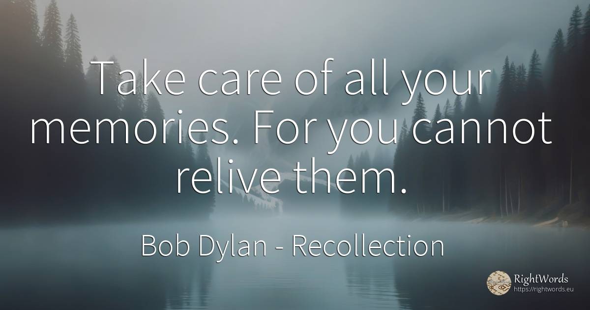 Take care of all your memories. For you cannot relive them. - Bob Dylan, quote about recollection