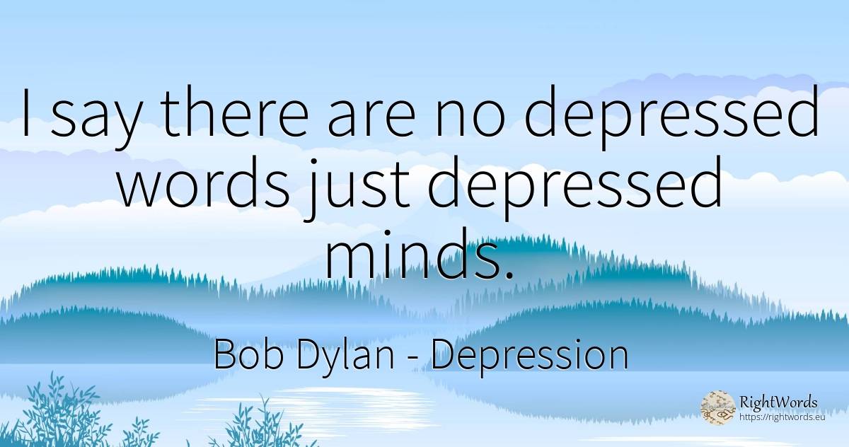 I say there are no depressed words just depressed minds. - Bob Dylan, quote about depression