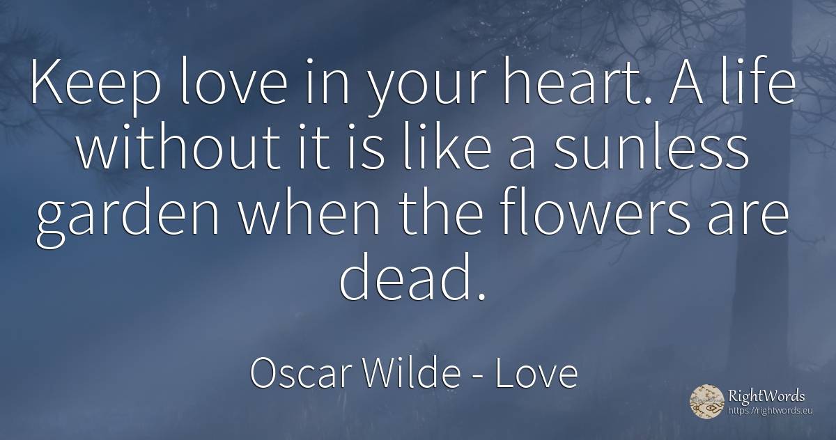 Keep love in your heart. A life without it is like a... - Oscar Wilde, quote about love, flowers, garden, heart, life