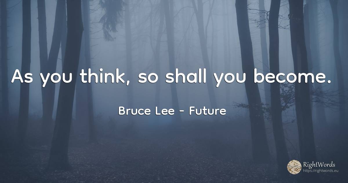 As you think, so shall you become. - Bruce Lee, quote about future