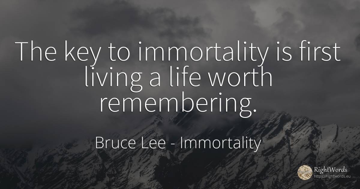 The key to immortality is first living a life worth... - Bruce Lee, quote about immortality, life