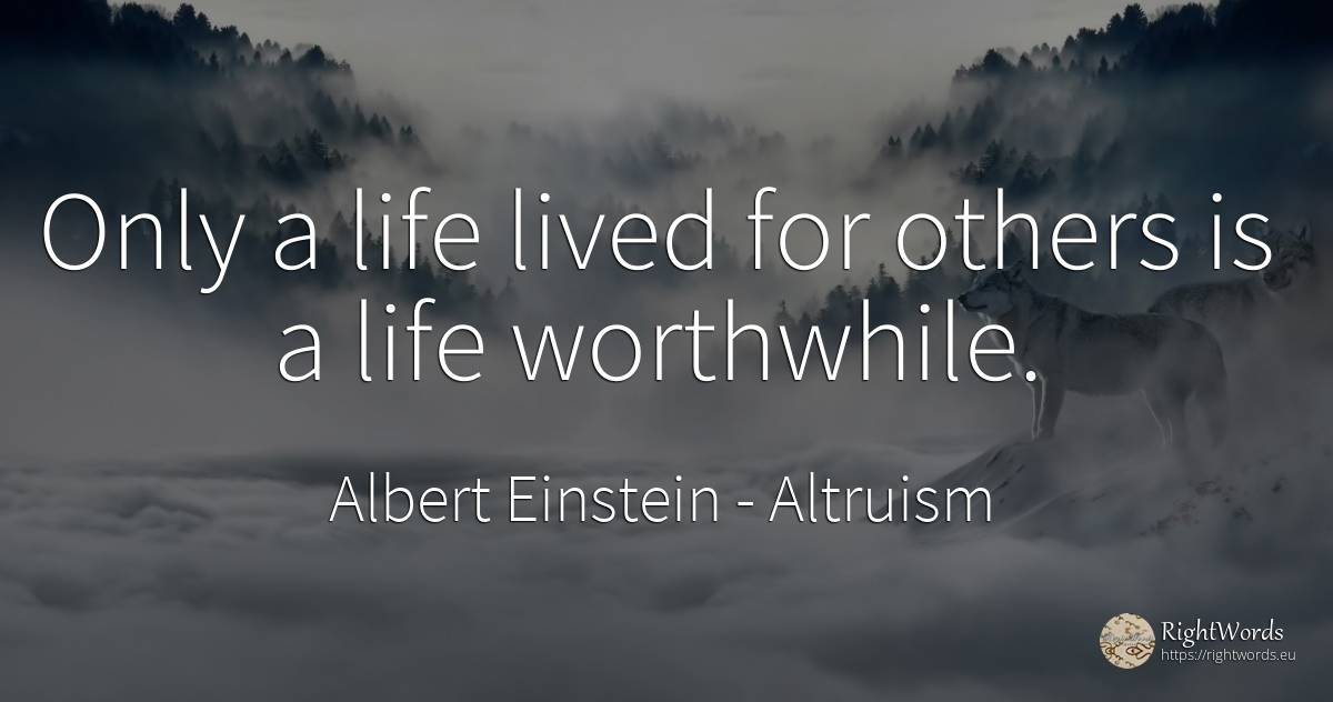 Only a life lived for others is a life worthwhile. - Albert Einstein, quote about altruism, life
