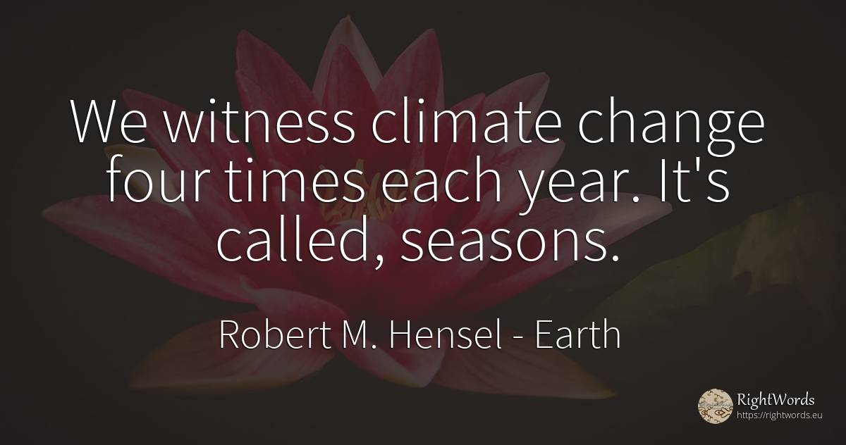 We witness climate change four times each year. It's... - Robert M. Hensel, quote about earth, change