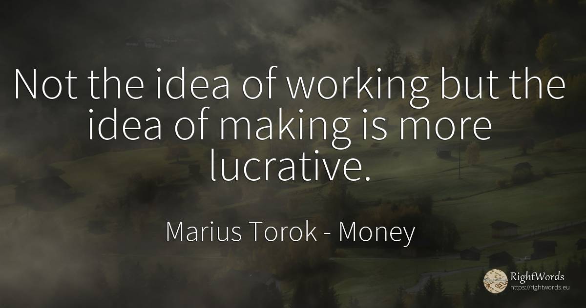 Not the idea of working but the idea of making is more... - Marius Torok (Darius Domcea), quote about money, idea