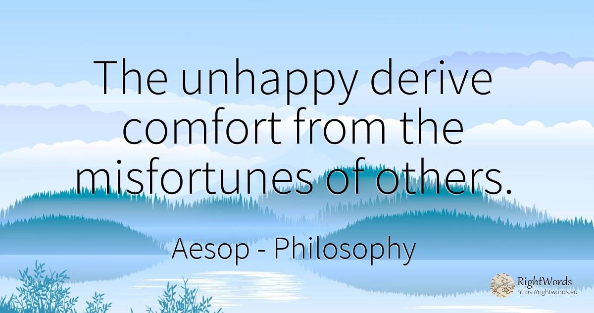The unhappy derive comfort from the misfortunes of others. - Aesop (Aesopus), quote about philosophy